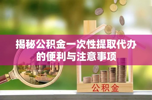 麻江揭秘公积金一次性提取代办的便利与注意事项