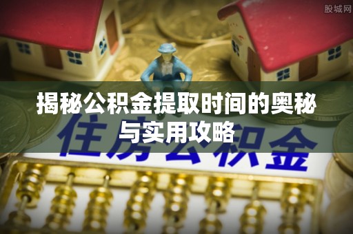 麻江揭秘公积金提取时间的奥秘与实用攻略
