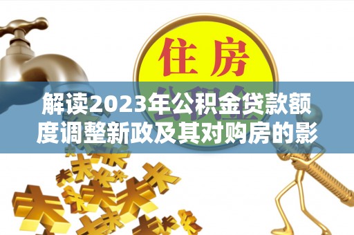 麻江解读2023年公积金贷款额度调整新政及其对购房的影响