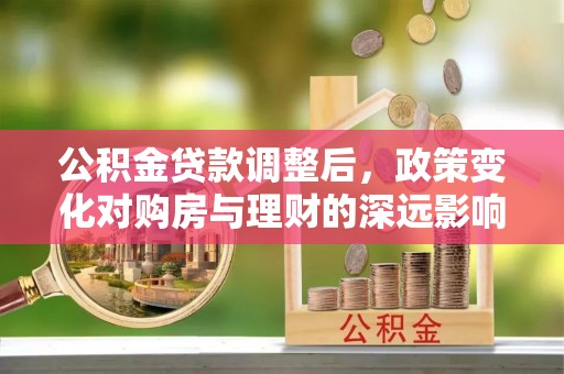 麻江公积金贷款调整后，政策变化对购房与理财的深远影响