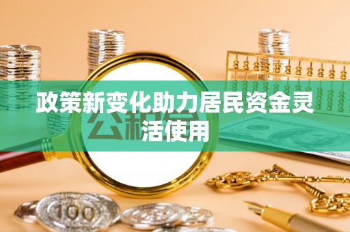 麻江政策新变化助力居民资金灵活使用