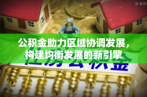 麻江公积金助力区域协调发展，构建均衡发展的新引擎