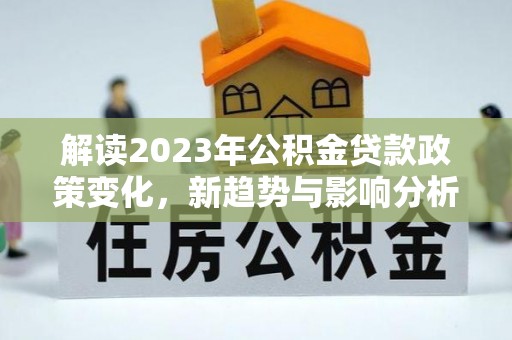 麻江解读2023年公积金贷款政策变化，新趋势与影响分析