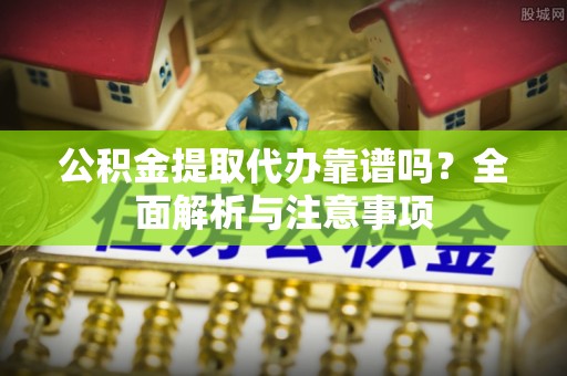 麻江公积金提取代办靠谱吗？全面解析与注意事项
