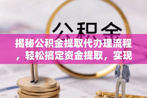 麻江揭秘公积金提取代办理流程，轻松搞定资金提取，实现财务自由
