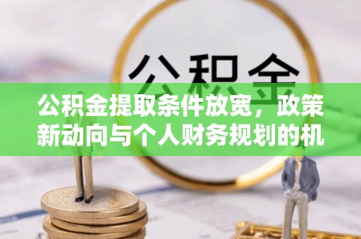 麻江公积金提取条件放宽，政策新动向与个人财务规划的机遇