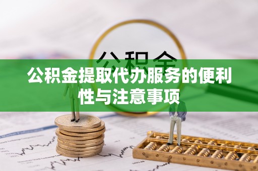 麻江公积金提取代办服务的便利性与注意事项