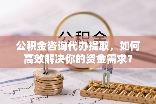 麻江公积金咨询代办提取，如何高效解决你的资金需求？