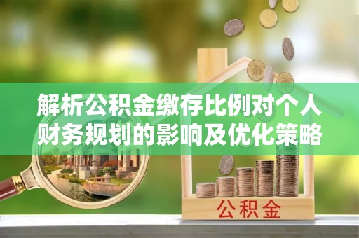麻江解析公积金缴存比例对个人财务规划的影响及优化策略