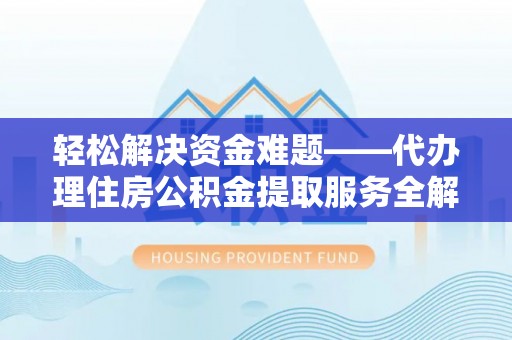 麻江轻松解决资金难题——代办理住房公积金提取服务全解析