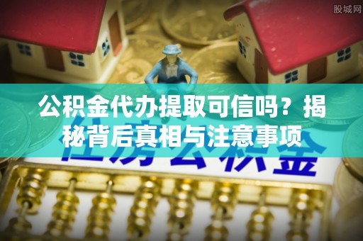 麻江公积金代办提取可信吗？揭秘背后真相与注意事项