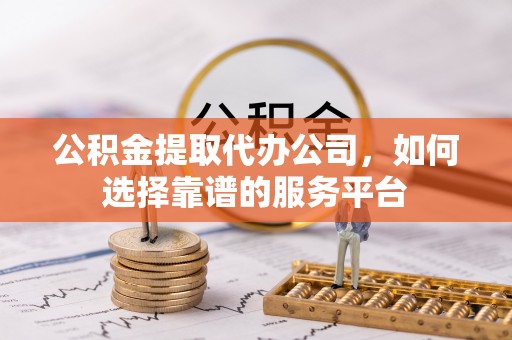 麻江公积金提取代办公司，如何选择靠谱的服务平台