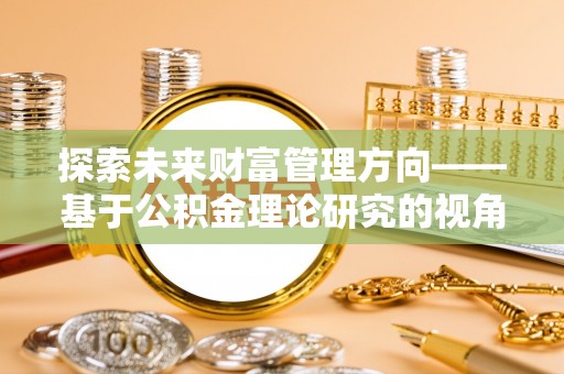 麻江探索未来财富管理方向——基于公积金理论研究的视角