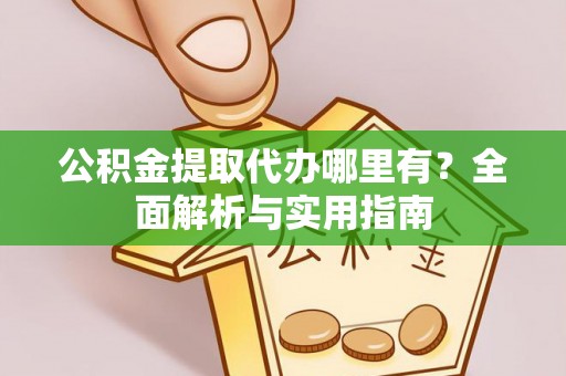 麻江公积金提取代办哪里有？全面解析与实用指南