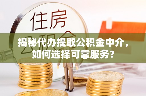 麻江揭秘代办提取公积金中介，如何选择可靠服务？