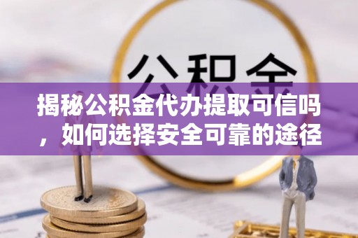 麻江揭秘公积金代办提取可信吗，如何选择安全可靠的途径