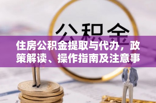 麻江住房公积金提取与代办，政策解读、操作指南及注意事项