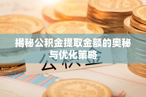 麻江揭秘公积金提取金额的奥秘与优化策略