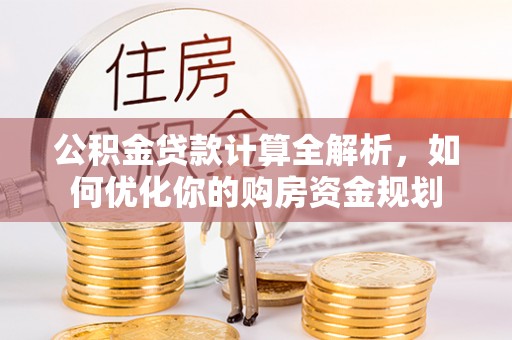 麻江公积金贷款计算全解析，如何优化你的购房资金规划