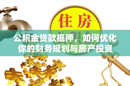 麻江公积金贷款抵押，如何优化你的财务规划与房产投资