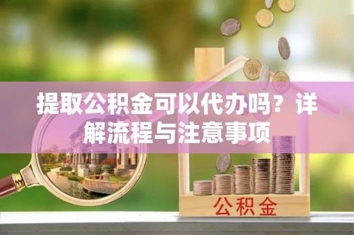 麻江提取公积金可以代办吗？详解流程与注意事项