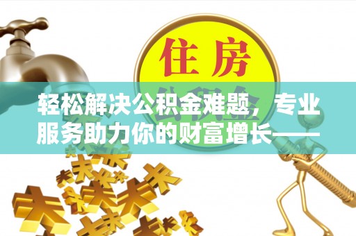 麻江轻松解决公积金难题，专业服务助力你的财富增长——代办公积金提取