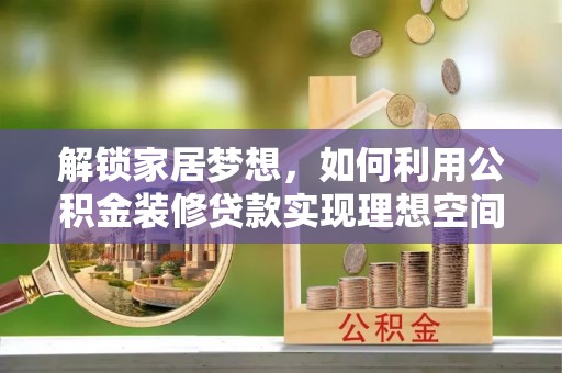 麻江解锁家居梦想，如何利用公积金装修贷款实现理想空间
