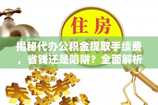 麻江揭秘代办公积金提取手续费，省钱还是陷阱？全面解析与避坑指南