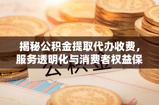 麻江揭秘公积金提取代办收费，服务透明化与消费者权益保障