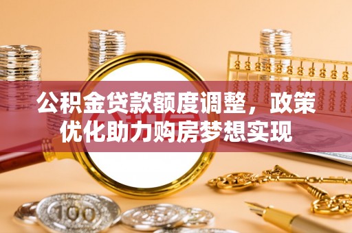 麻江公积金贷款额度调整，政策优化助力购房梦想实现