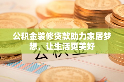 麻江公积金装修贷款助力家居梦想，让生活更美好