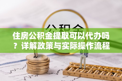 麻江住房公积金提取可以代办吗？详解政策与实际操作流程