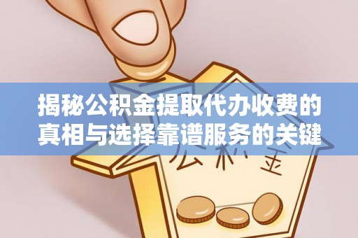 麻江揭秘公积金提取代办收费的真相与选择靠谱服务的关键