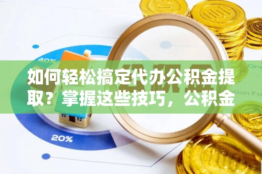 麻江如何轻松搞定代办公积金提取？掌握这些技巧，公积金到手不是梦！