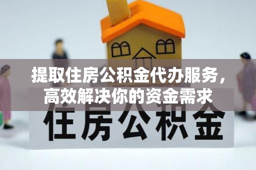 麻江提取住房公积金代办服务，高效解决你的资金需求