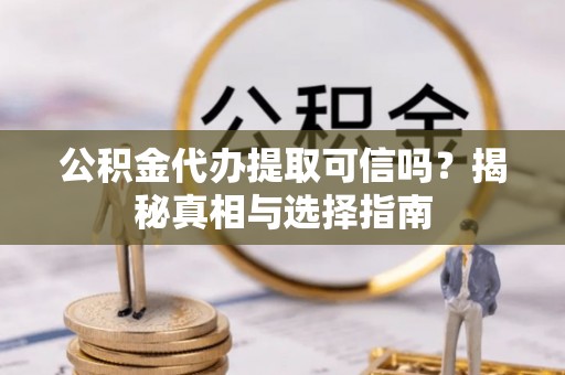 麻江公积金代办提取可信吗？揭秘真相与选择指南