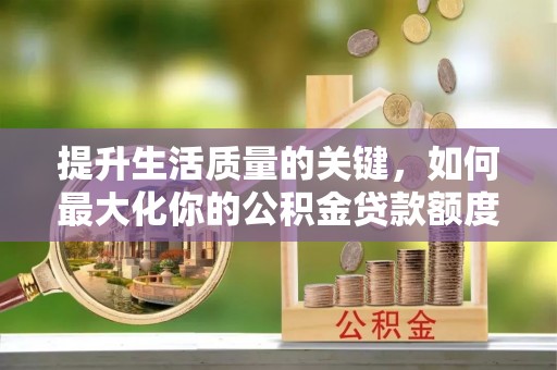 麻江提升生活质量的关键，如何最大化你的公积金贷款额度