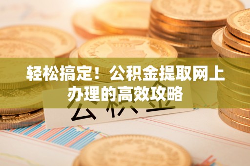 麻江轻松搞定！公积金提取网上办理的高效攻略