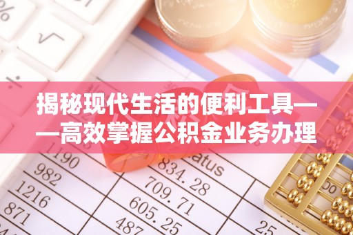 麻江揭秘现代生活的便利工具——高效掌握公积金业务办理流程的关键步骤