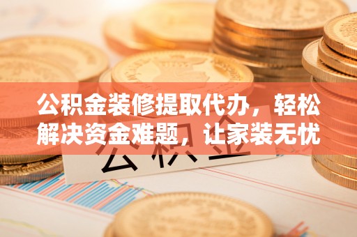 麻江公积金装修提取代办，轻松解决资金难题，让家装无忧