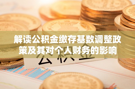 麻江解读公积金缴存基数调整政策及其对个人财务的影响