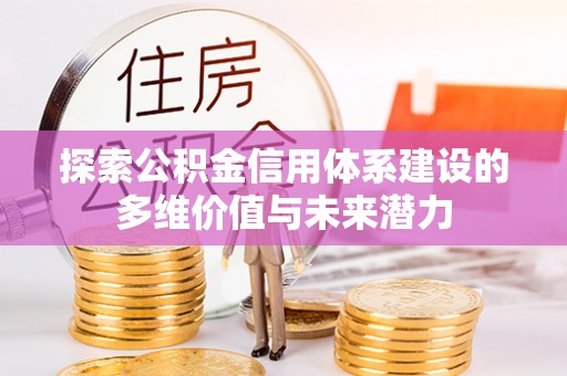 麻江探索公积金信用体系建设的多维价值与未来潜力