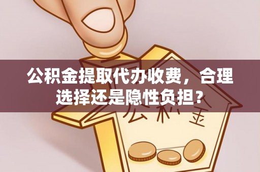 麻江公积金提取代办收费，合理选择还是隐性负担？