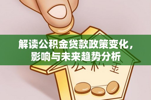 麻江解读公积金贷款政策变化，影响与未来趋势分析
