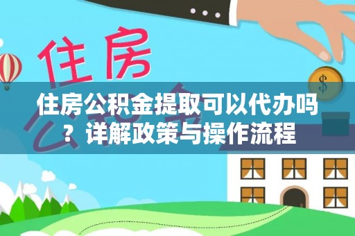 麻江住房公积金提取可以代办吗？详解政策与操作流程