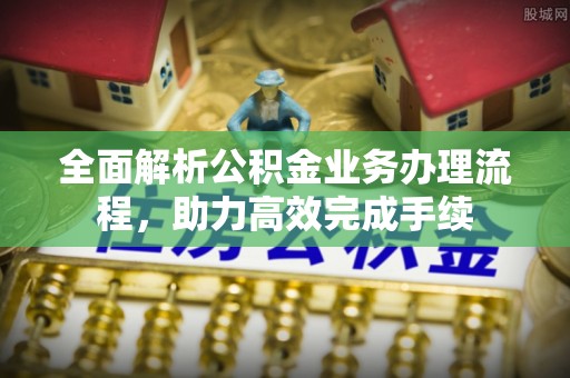 麻江全面解析公积金业务办理流程，助力高效完成手续