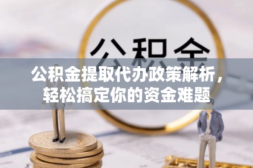 麻江公积金提取代办政策解析，轻松搞定你的资金难题