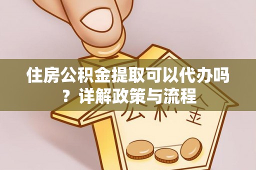 麻江住房公积金提取可以代办吗？详解政策与流程
