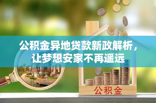 麻江公积金异地贷款新政解析，让梦想安家不再遥远