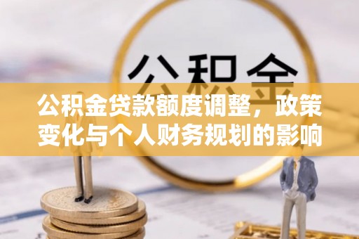 麻江公积金贷款额度调整，政策变化与个人财务规划的影响